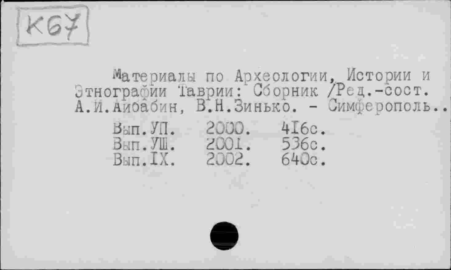 ﻿"Кб/]
Материалы по Археологии, Истории и Этнографии Таврии: Сборник /Ред.-сост. А.И.лиоабин, В.Н.Зинько. - Симферополь.
Вып.УП.	2OÜO.	416с.
Вып.УШ.	гост.	53бс.
вып.тх.	гсог.	б4Ос.